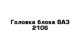 Головка блока ВАЗ-2106